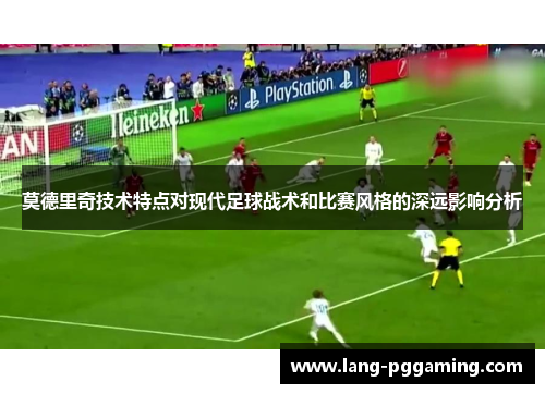 莫德里奇技术特点对现代足球战术和比赛风格的深远影响分析