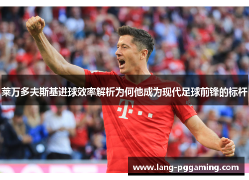 莱万多夫斯基进球效率解析为何他成为现代足球前锋的标杆 莱万多夫斯基进球效率解析为何他成为现代足球前锋的标杆