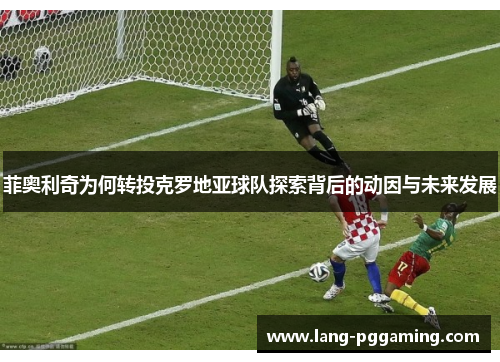 菲奥利奇为何转投克罗地亚球队探索背后的动因与未来发展