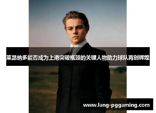 莱昂纳多能否成为上港突破瓶颈的关键人物助力球队再创辉煌 莱昂纳多能否成为上港突破瓶颈的关键人物助力球队再创辉煌
