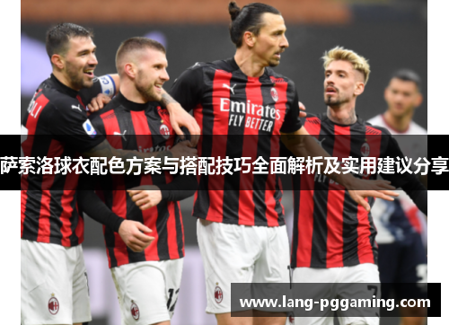 萨索洛球衣配色方案与搭配技巧全面解析及实用建议分享