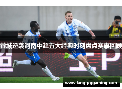 蓉城逆袭河南中超五大经典时刻盘点赛事回顾