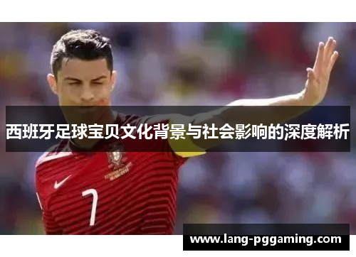 西班牙足球宝贝文化背景与社会影响的深度解析