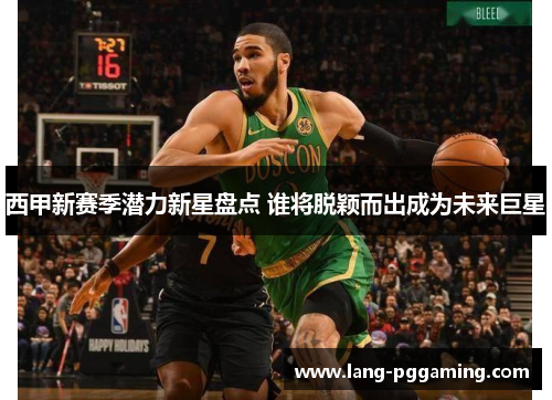 西甲新赛季潜力新星盘点 谁将脱颖而出成为未来巨星