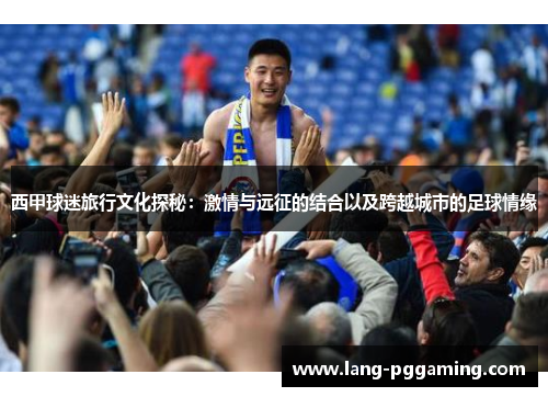 西甲球迷旅行文化探秘：激情与远征的结合以及跨越城市的足球情缘