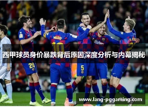 西甲球员身价暴跌背后原因深度分析与内幕揭秘