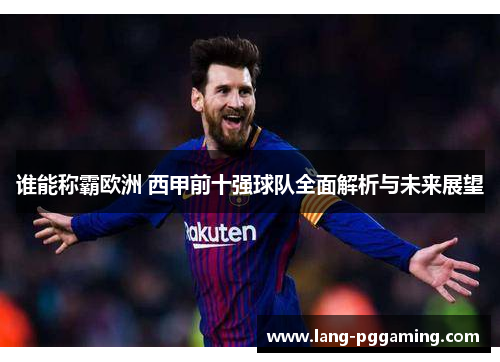 谁能称霸欧洲 西甲前十强球队全面解析与未来展望