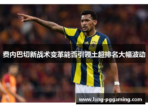 费内巴切新战术变革能否引领土超排名大幅波动