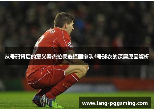 从号码背后的意义看杰拉德选择国家队4号球衣的深层原因解析