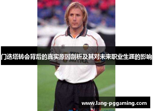门迭塔转会背后的真实原因剖析及其对未来职业生涯的影响 门迭塔转会背后的真实原因剖析及其对未来职业生涯的影响