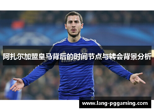 阿扎尔加盟皇马背后的时间节点与转会背景分析