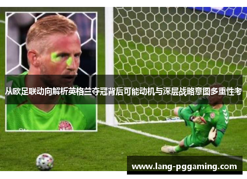 从欧足联动向解析英格兰夺冠背后可能动机与深层战略意图多重性考 从欧足联动向解析英格兰夺冠背后可能动机与深层战略意图多重性考