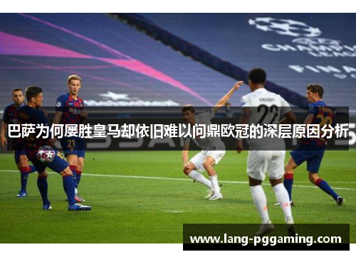 巴萨为何屡胜皇马却依旧难以问鼎欧冠的深层原因分析 巴萨为何屡胜皇马却依旧难以问鼎欧冠的深层原因分析