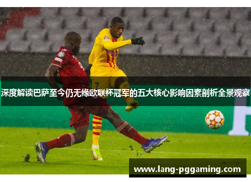 深度解读巴萨至今仍无缘欧联杯冠军的五大核心影响因素剖析全景观察