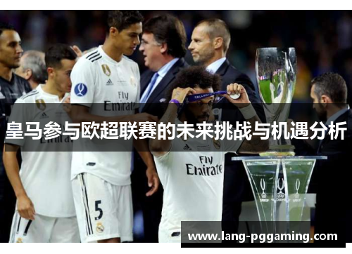 皇马参与欧超联赛的未来挑战与机遇分析 皇马参与欧超联赛的未来挑战与机遇分析
