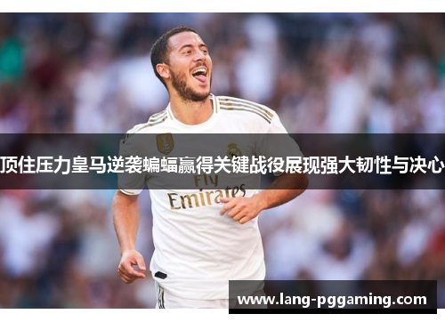 顶住压力皇马逆袭蝙蝠赢得关键战役展现强大韧性与决心