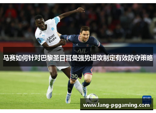 马赛如何针对巴黎圣日耳曼强势进攻制定有效防守策略 马赛如何针对巴黎圣日耳曼强势进攻制定有效防守策略