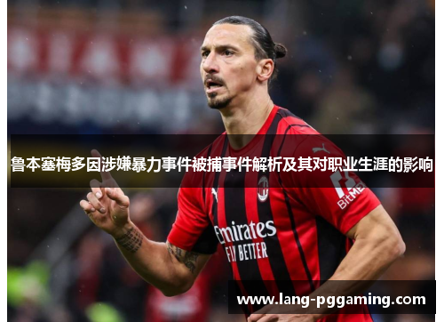 鲁本塞梅多因涉嫌暴力事件被捕事件解析及其对职业生涯的影响 鲁本塞梅多因涉嫌暴力事件被捕事件解析及其对职业生涯的影响