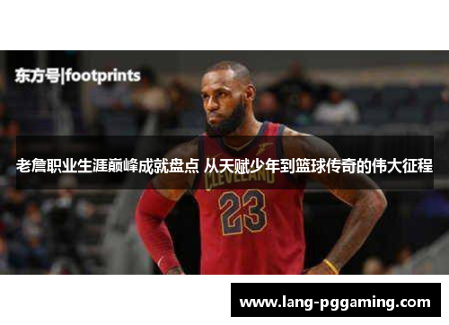 老詹职业生涯巅峰成就盘点 从天赋少年到篮球传奇的伟大征程