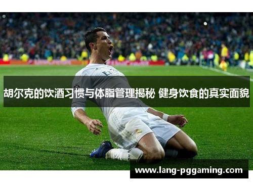 胡尔克的饮酒习惯与体脂管理揭秘 健身饮食的真实面貌