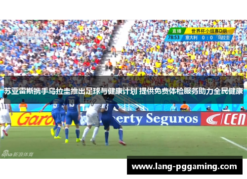 苏亚雷斯携手乌拉圭推出足球与健康计划 提供免费体检服务助力全民健康