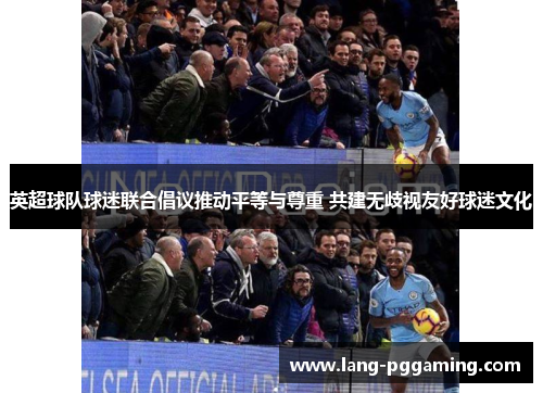 英超球队球迷联合倡议推动平等与尊重 共建无歧视友好球迷文化