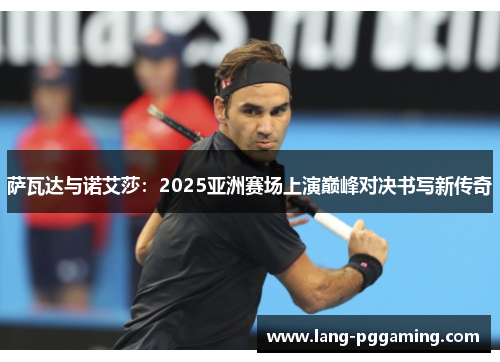 萨瓦达与诺艾莎：2025亚洲赛场上演巅峰对决书写新传奇