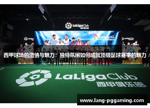 西甲球场的激情与魅力：独特氛围如何成就顶级足球赛事的魅力