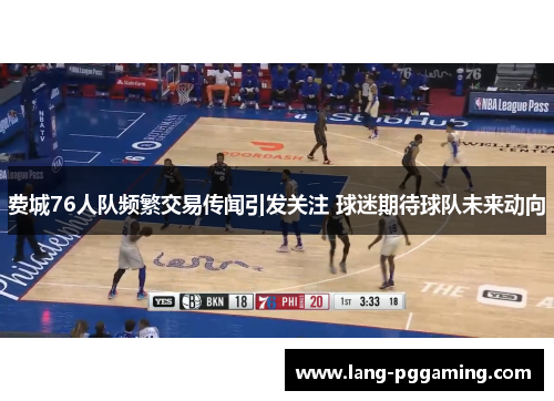 费城76人队频繁交易传闻引发关注 球迷期待球队未来动向