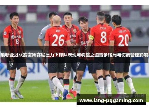 最新亚冠联赛密集赛程压力下球队表现与调整之道竞争格局与伤病管理影响 最新亚冠联赛密集赛程压力下球队表现与调整之道竞争格局与伤病管理影响
