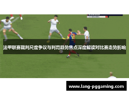 法甲联赛裁判尺度争议与判罚趋势焦点深度解读对比赛走势影响