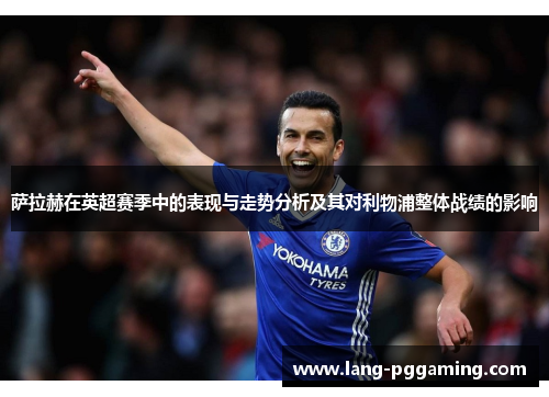 萨拉赫在英超赛季中的表现与走势分析及其对利物浦整体战绩的影响