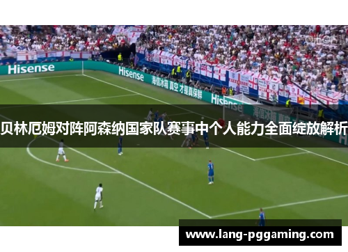 贝林厄姆对阵阿森纳国家队赛事中个人能力全面绽放解析