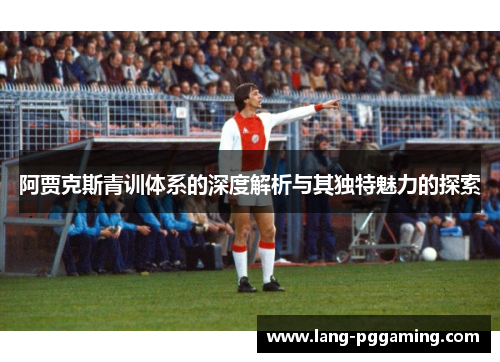 阿贾克斯青训体系的深度解析与其独特魅力的探索 阿贾克斯青训体系的深度解析与其独特魅力的探索