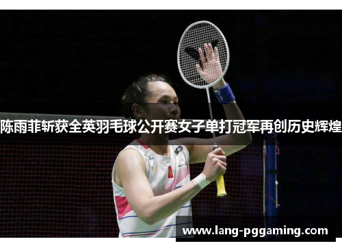 陈雨菲斩获全英羽毛球公开赛女子单打冠军再创历史辉煌 陈雨菲斩获全英羽毛球公开赛女子单打冠军再创历史辉煌