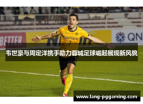 韦世豪与周定洋携手助力蓉城足球崛起展现新风貌