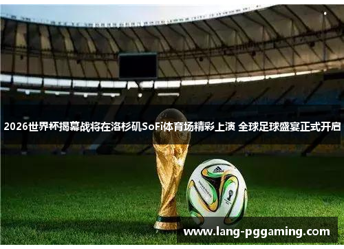 2026世界杯揭幕战将在洛杉矶SoFi体育场精彩上演 全球足球盛宴正式开启