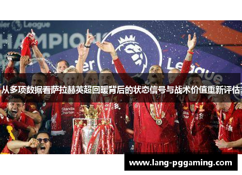 从多项数据看萨拉赫英超回暖背后的状态信号与战术价值重新评估