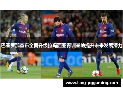 巴塞罗那宣布全面升级拉玛西亚青训基地提升未来发展潜力