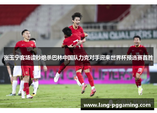 张玉宁客场读秒绝杀巴林中国队力克对手迎来世界杯预选赛首胜