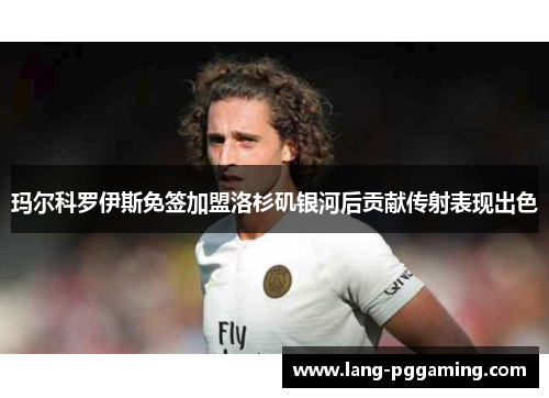 玛尔科罗伊斯免签加盟洛杉矶银河后贡献传射表现出色