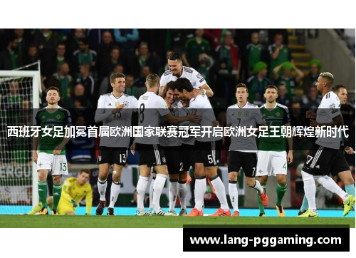 西班牙女足加冕首届欧洲国家联赛冠军开启欧洲女足王朝辉煌新时代