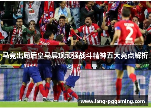 马竞出局后皇马展现顽强战斗精神五大亮点解析