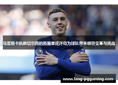 马雷斯卡执教切尔西的新篇章或许将为球队带来哪些变革与挑战