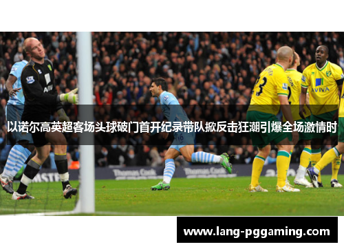 以诺尔高英超客场头球破门首开纪录带队掀反击狂潮引爆全场激情时
