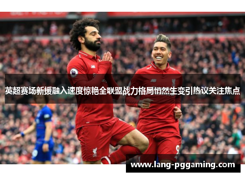 英超赛场新援融入速度惊艳全联盟战力格局悄然生变引热议关注焦点 英超赛场新援融入速度惊艳全联盟战力格局悄然生变引热议关注焦点