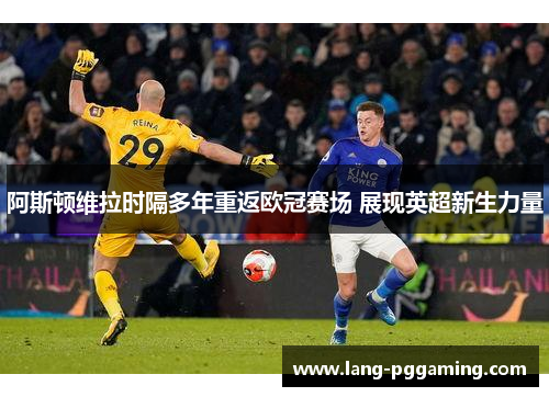 阿斯顿维拉时隔多年重返欧冠赛场 展现英超新生力量