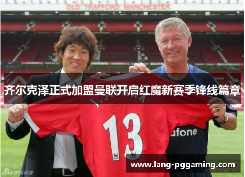 齐尔克泽正式加盟曼联开启红魔新赛季锋线篇章