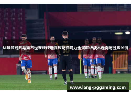 从科曼对阵马竞看世界杯预选赛攻防影响力全景解析战术走向与胜负关键