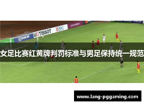 女足比赛红黄牌判罚标准与男足保持统一规范 女足比赛红黄牌判罚标准与男足保持统一规范